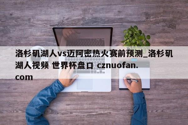 洛杉矶湖人vs迈阿密热火赛前预测_洛杉矶湖人视频 世界杯盘口 cznuofan.com