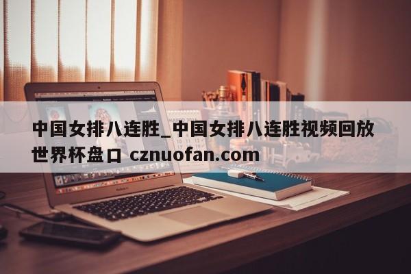 中国女排八连胜_中国女排八连胜视频回放 世界杯盘口 cznuofan.com
