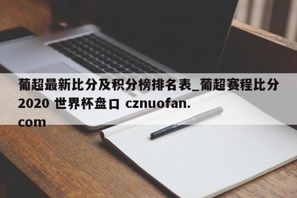 葡超最新比分及积分榜排名表_葡超赛程比分2020 世界杯盘口 cznuofan.com