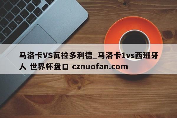 马洛卡VS瓦拉多利德_马洛卡1vs西班牙人 世界杯盘口 cznuofan.com
