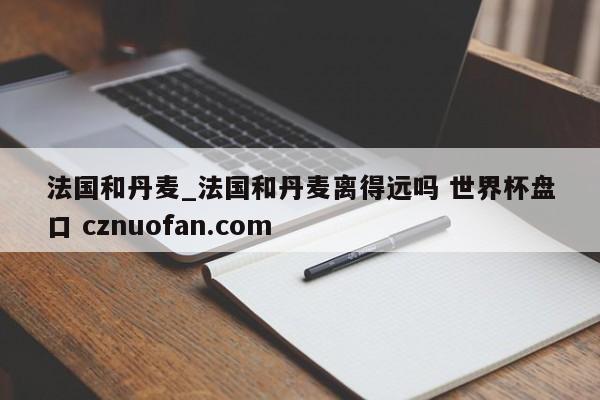 法国和丹麦_法国和丹麦离得远吗 世界杯盘口 cznuofan.com