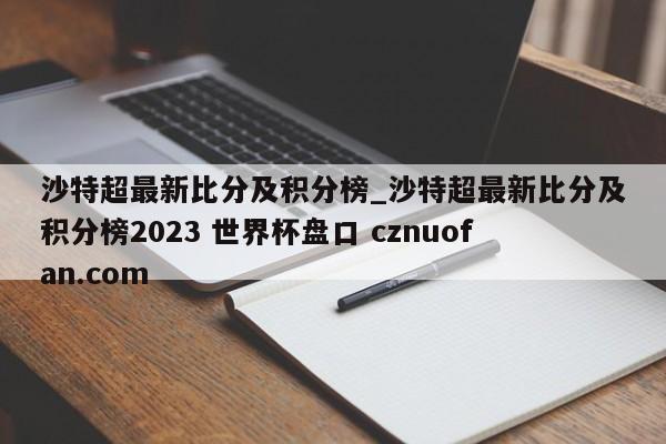 沙特超最新比分及积分榜_沙特超最新比分及积分榜2023 世界杯盘口 cznuofan.com
