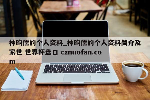 林昀儒的个人资料_林昀儒的个人资料简介及家世 世界杯盘口 cznuofan.com