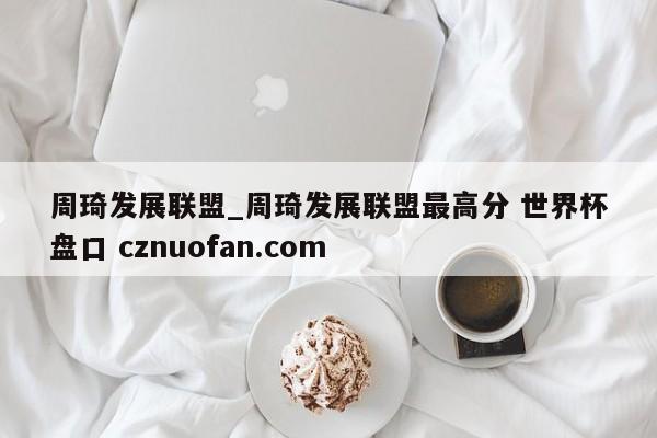 周琦发展联盟_周琦发展联盟最高分 世界杯盘口 cznuofan.com