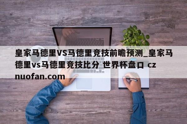 皇家马德里VS马德里竞技前瞻预测_皇家马德里vs马德里竞技比分 世界杯盘口 cznuofan.com