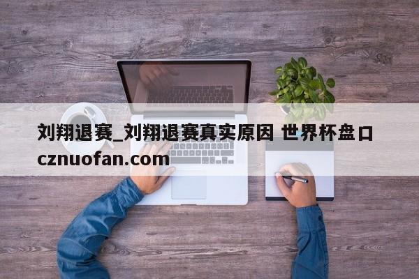 刘翔退赛_刘翔退赛真实原因 世界杯盘口 cznuofan.com