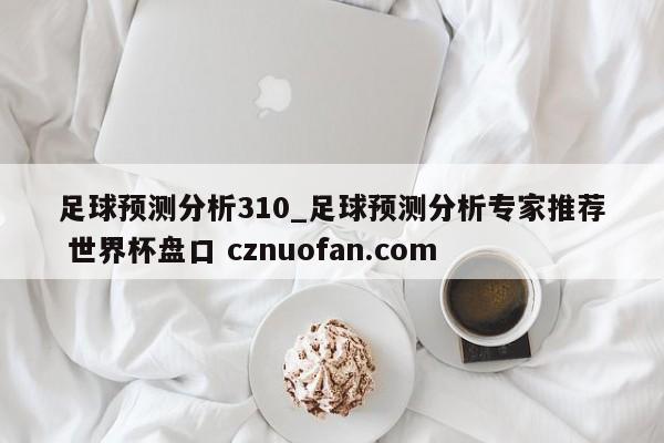 足球预测分析310_足球预测分析专家推荐 世界杯盘口 cznuofan.com