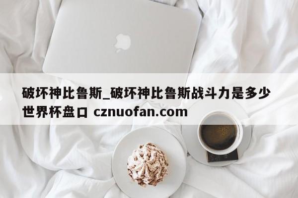 破坏神比鲁斯_破坏神比鲁斯战斗力是多少 世界杯盘口 cznuofan.com