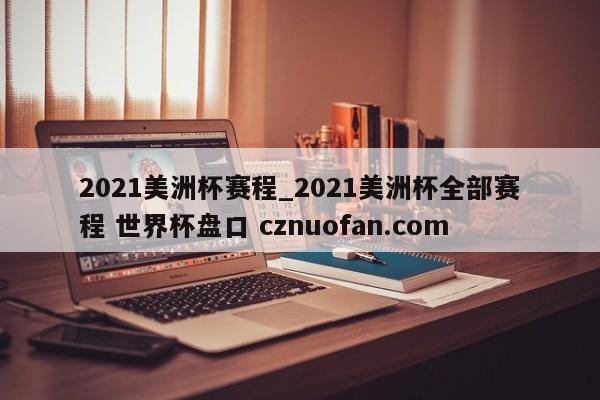 2021美洲杯赛程_2021美洲杯全部赛程 世界杯盘口 cznuofan.com