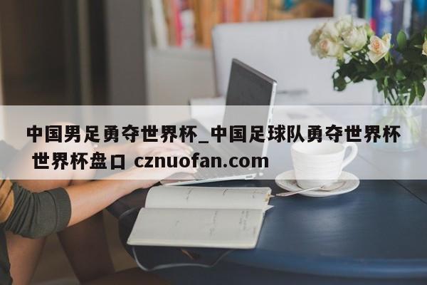 中国男足勇夺世界杯_中国足球队勇夺世界杯 世界杯盘口 cznuofan.com