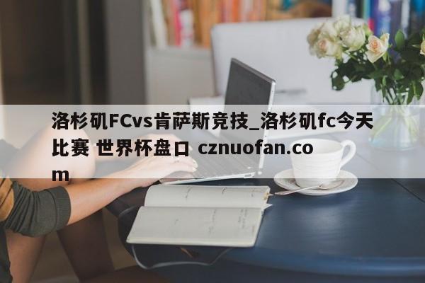 洛杉矶FCvs肯萨斯竞技_洛杉矶fc今天比赛 世界杯盘口 cznuofan.com