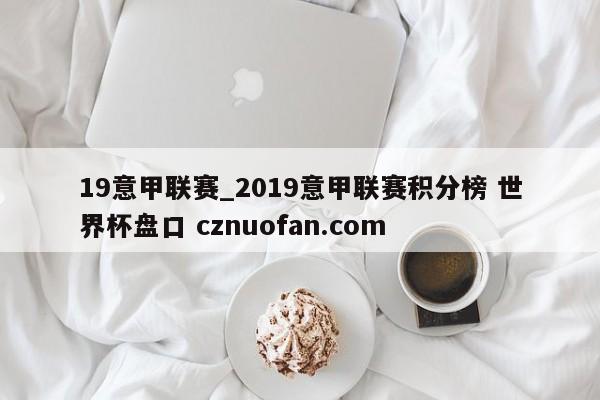 19意甲联赛_2019意甲联赛积分榜 世界杯盘口 cznuofan.com