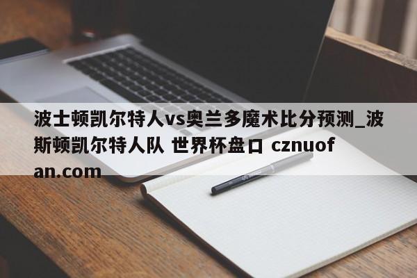 波士顿凯尔特人vs奥兰多魔术比分预测_波斯顿凯尔特人队 世界杯盘口 cznuofan.com