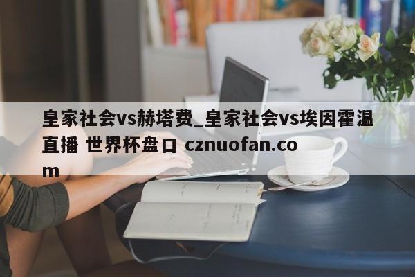 皇家社会vs赫塔费_皇家社会vs埃因霍温直播 世界杯盘口 cznuofan.com