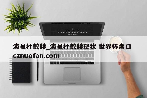 演员杜敏赫_演员杜敏赫现状 世界杯盘口 cznuofan.com
