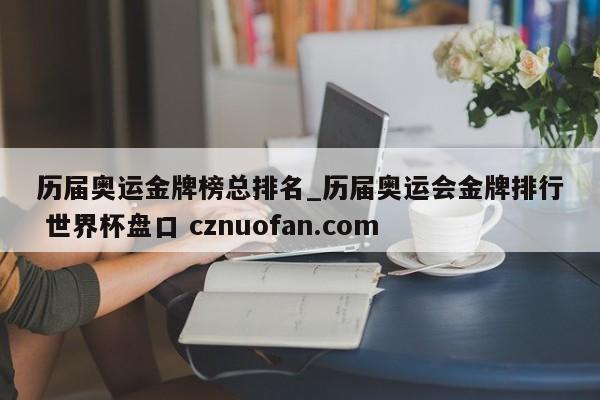 历届奥运金牌榜总排名_历届奥运会金牌排行 世界杯盘口 cznuofan.com