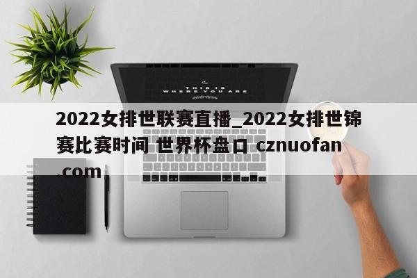 2022女排世联赛直播_2022女排世锦赛比赛时间 世界杯盘口 cznuofan.com