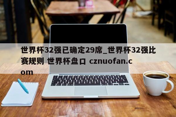 世界杯32强已确定29席_世界杯32强比赛规则 世界杯盘口 cznuofan.com