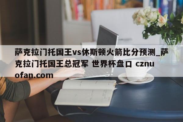 萨克拉门托国王vs休斯顿火箭比分预测_萨克拉门托国王总冠军 世界杯盘口 cznuofan.com