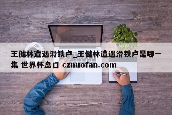 王健林遭遇滑铁卢_王健林遭遇滑铁卢是哪一集 世界杯盘口 cznuofan.com