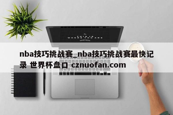 nba技巧挑战赛_nba技巧挑战赛最快记录 世界杯盘口 cznuofan.com