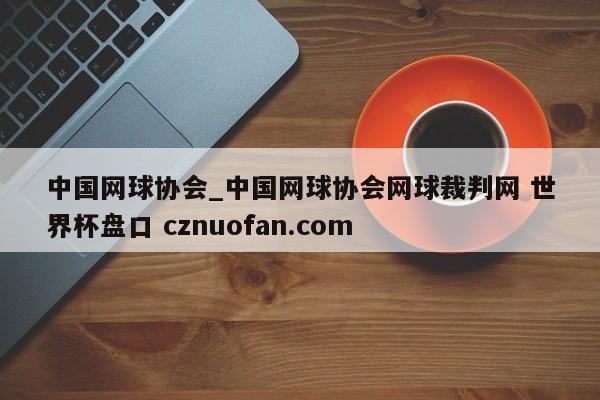 中国网球协会_中国网球协会网球裁判网 世界杯盘口 cznuofan.com