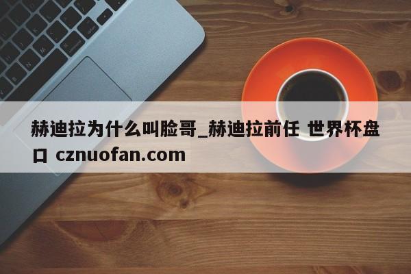 赫迪拉为什么叫脸哥_赫迪拉前任 世界杯盘口 cznuofan.com