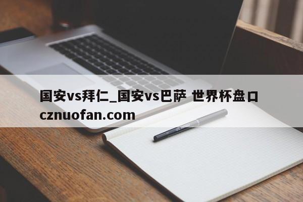 国安vs拜仁_国安vs巴萨 世界杯盘口 cznuofan.com