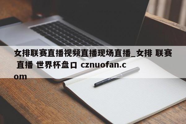 女排联赛直播视频直播现场直播_女排 联赛 直播 世界杯盘口 cznuofan.com