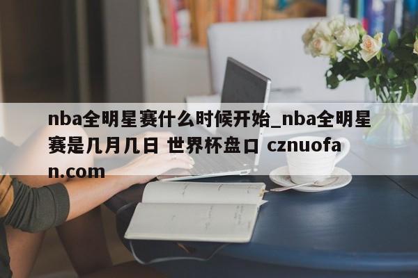 nba全明星赛什么时候开始_nba全明星赛是几月几日 世界杯盘口 cznuofan.com