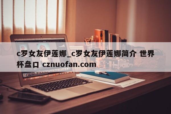 c罗女友伊莲娜_c罗女友伊莲娜简介 世界杯盘口 cznuofan.com