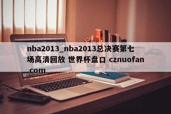 nba2013_nba2013总决赛第七场高清回放 世界杯盘口 cznuofan.com
