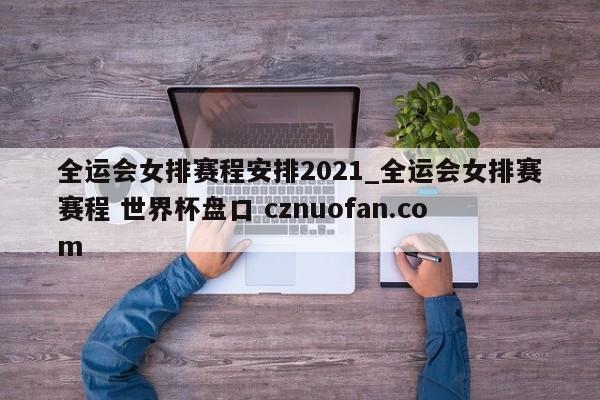 全运会女排赛程安排2021_全运会女排赛赛程 世界杯盘口 cznuofan.com