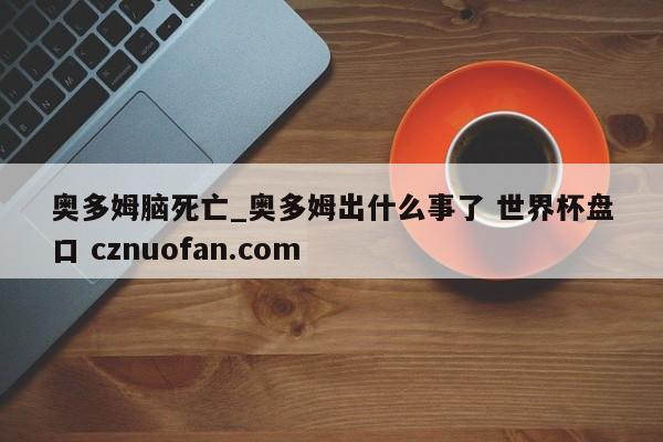 奥多姆脑死亡_奥多姆出什么事了 世界杯盘口 cznuofan.com