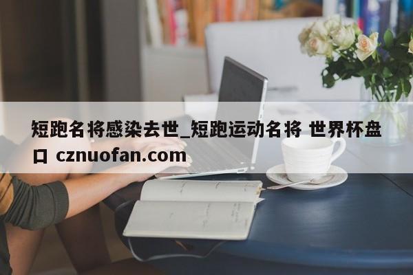 短跑名将感染去世_短跑运动名将 世界杯盘口 cznuofan.com