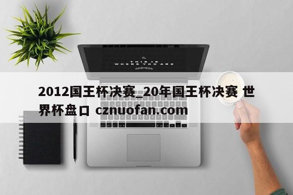 2012国王杯决赛_20年国王杯决赛 世界杯盘口 cznuofan.com