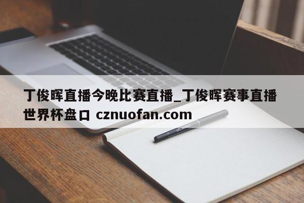 丁俊晖直播今晚比赛直播_丁俊晖赛事直播 世界杯盘口 cznuofan.com