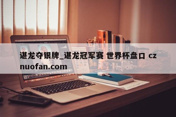 谌龙夺银牌_谌龙冠军赛 世界杯盘口 cznuofan.com