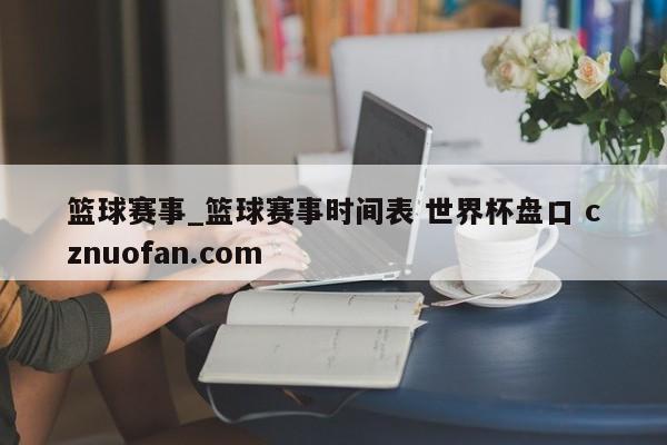篮球赛事_篮球赛事时间表 世界杯盘口 cznuofan.com