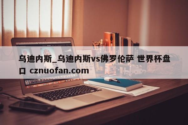 乌迪内斯_乌迪内斯vs佛罗伦萨 世界杯盘口 cznuofan.com