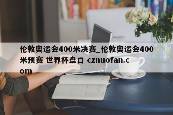伦敦奥运会400米决赛_伦敦奥运会400米预赛 世界杯盘口 cznuofan.com