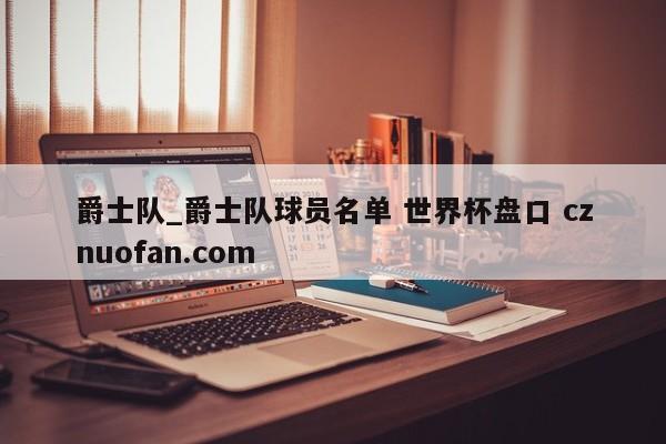 爵士队_爵士队球员名单 世界杯盘口 cznuofan.com