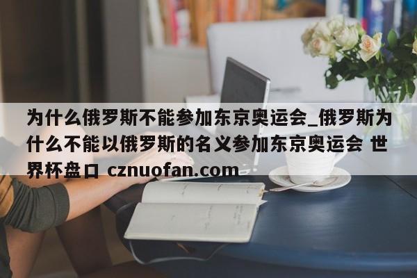 为什么俄罗斯不能参加东京奥运会_俄罗斯为什么不能以俄罗斯的名义参加东京奥运会 世界杯盘口 cznuofan.com